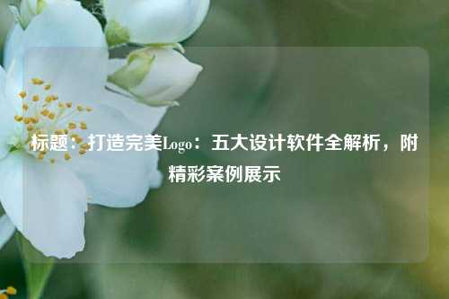 标题：打造完美Logo：五大设计软件全解析，附精彩案例展示