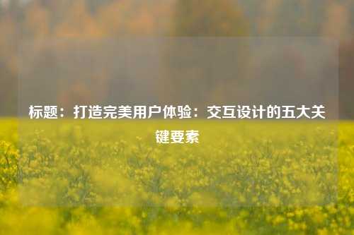 标题：打造完美用户体验：交互设计的五大关键要素