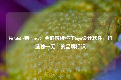 从Adobe到Canva：全面解析杯子logo设计软件，打造独一无二的品牌标识