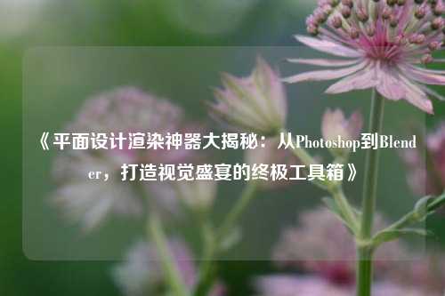 《平面设计渲染神器大揭秘：从Photoshop到Blender，打造视觉盛宴的终极工具箱》