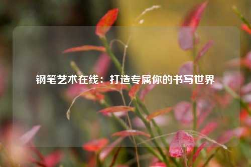 钢笔艺术在线：打造专属你的书写世界
