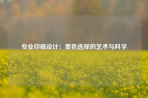 专业印稿设计：墨色选择的艺术与科学