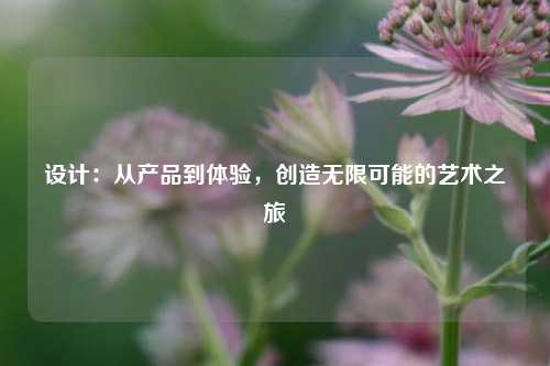 设计:从产品到体验,创造无限可能的艺术之旅