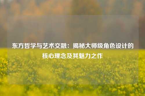 东方哲学与艺术交融：揭秘大师级角色设计的核心理念及其魅力之作