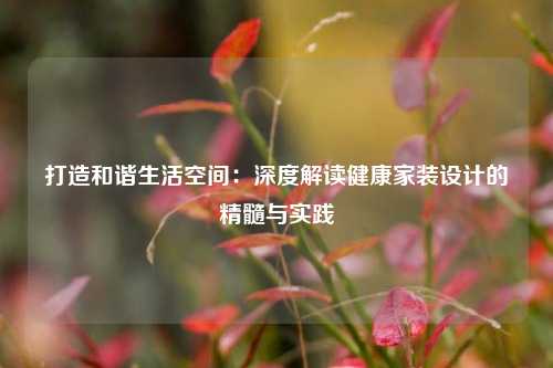 打造和谐生活空间:深度解读健康家装设计的精髓与实践