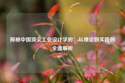 探秘中国顶尖工业设计学府：从理论到实践的全面解析