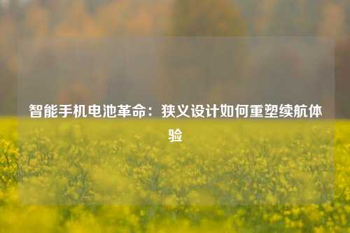 智能手机电池革命：狭义设计如何重塑续航体验