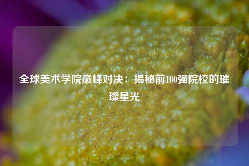 全球美术学院巅峰对决:揭秘前100强院校的璀璨星光