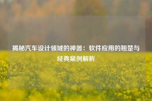 揭秘汽车设计领域的神器:软件应用的翘楚与经典案例解析