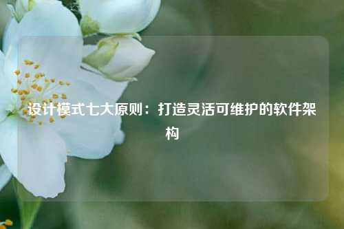 设计模式七大原则：打造灵活可维护的软件架构